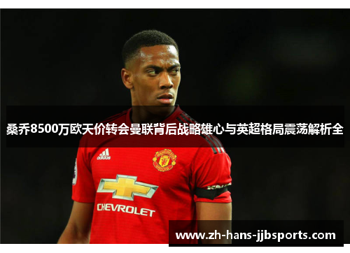 桑乔8500万欧天价转会曼联背后战略雄心与英超格局震荡解析全